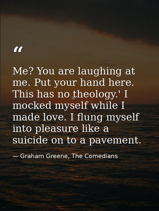 Me? You are laughing at me. Put your hand here. This has no theology.' I mocked myself while I made love. I flung myself — Graham Greene, The Comedians