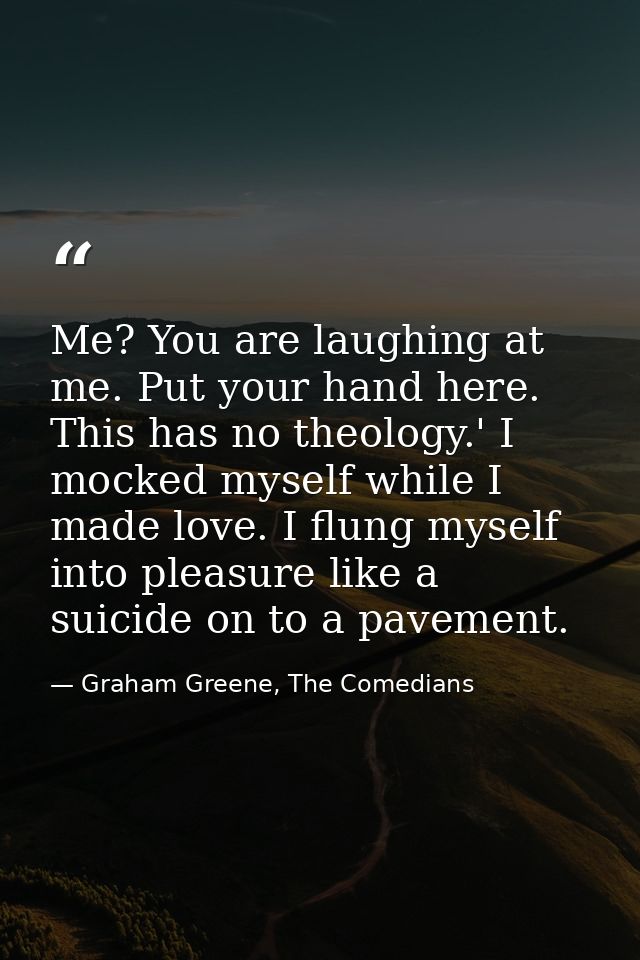 Me? You are laughing at me. Put your hand here. This has no theology.' I mocked myself while I made love. I flung myself — Graham Greene, The Comedians