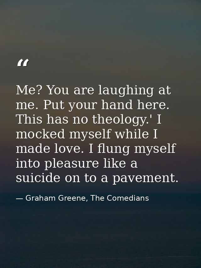 Me? You are laughing at me. Put your hand here. This has no theology.' I mocked myself while I made love. I flung myself — Graham Greene, The Comedians