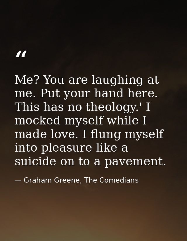 Me? You are laughing at me. Put your hand here. This has no theology.' I mocked myself while I made love. I flung myself — Graham Greene, The Comedians