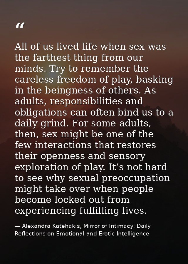 All of us lived life when sex was the farthest thing from our minds. Try to remember the careless freedom of play, baski — Alexandra Katehakis, Mirror of Intimacy: Daily Reflections on Emotional and Erotic Intelligence