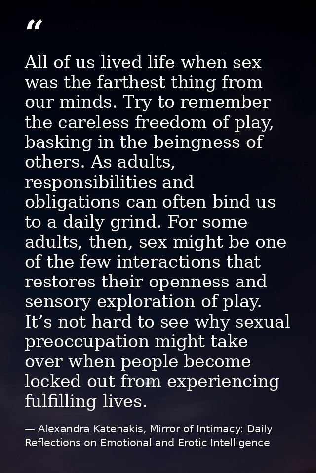 All of us lived life when sex was the farthest thing from our minds. Try to remember the careless freedom of play, baski — Alexandra Katehakis, Mirror of Intimacy: Daily Reflections on Emotional and Erotic Intelligence