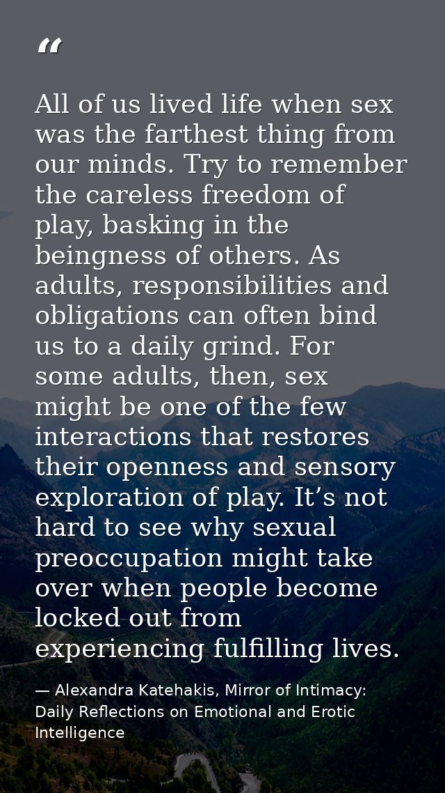 All of us lived life when sex was the farthest thing from our minds. Try to remember the careless freedom of play, baski — Alexandra Katehakis, Mirror of Intimacy: Daily Reflections on Emotional and Erotic Intelligence