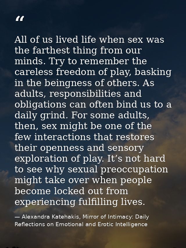 All of us lived life when sex was the farthest thing from our minds. Try to remember the careless freedom of play, baski — Alexandra Katehakis, Mirror of Intimacy: Daily Reflections on Emotional and Erotic Intelligence
