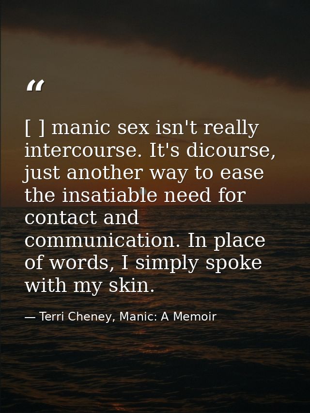 [ ] manic sex isn't really intercourse. It's dicourse, just another way to ease the insatiable need for contact and comm — Terri Cheney, Manic: A Memoir