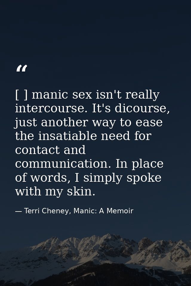 [ ] manic sex isn't really intercourse. It's dicourse, just another way to ease the insatiable need for contact and comm — Terri Cheney, Manic: A Memoir