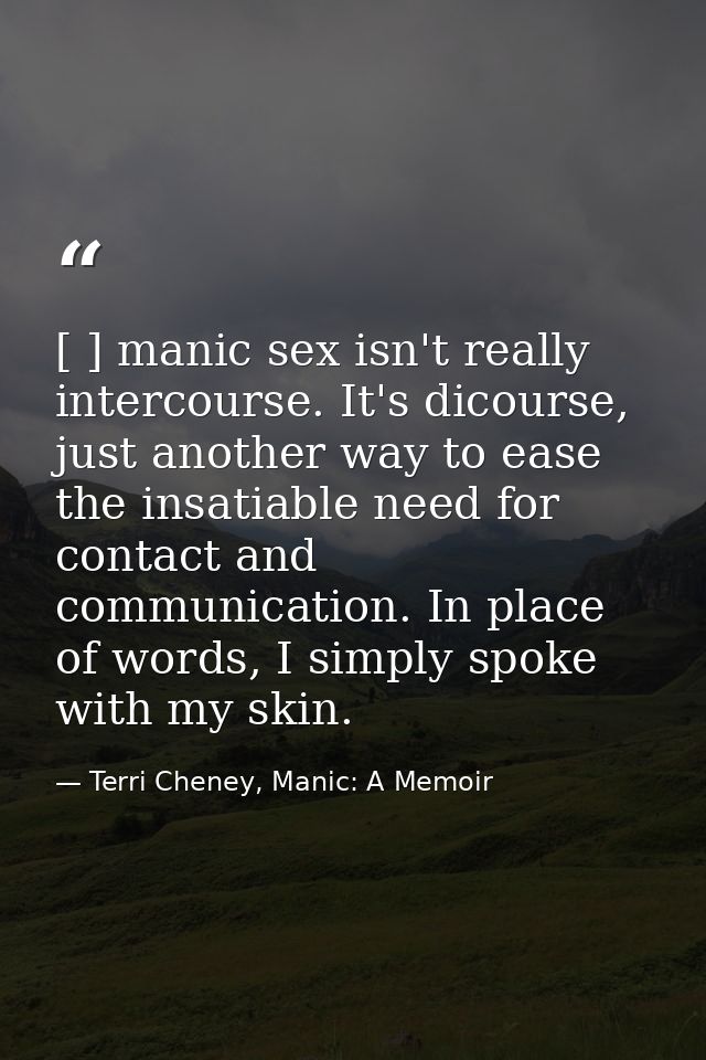 [ ] manic sex isn't really intercourse. It's dicourse, just another way to ease the insatiable need for contact and comm — Terri Cheney, Manic: A Memoir