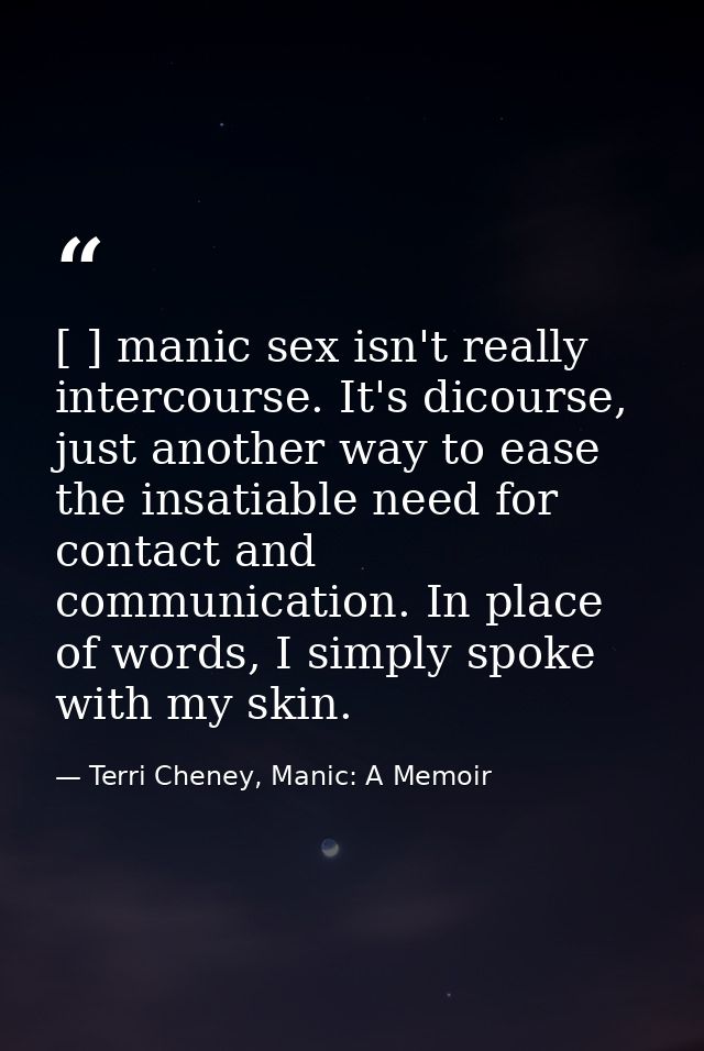 [ ] manic sex isn't really intercourse. It's dicourse, just another way to ease the insatiable need for contact and comm — Terri Cheney, Manic: A Memoir