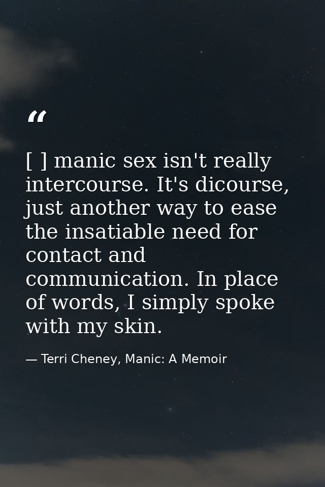 [ ] manic sex isn't really intercourse. It's dicourse, just another way to ease the insatiable need for contact and comm — Terri Cheney, Manic: A Memoir