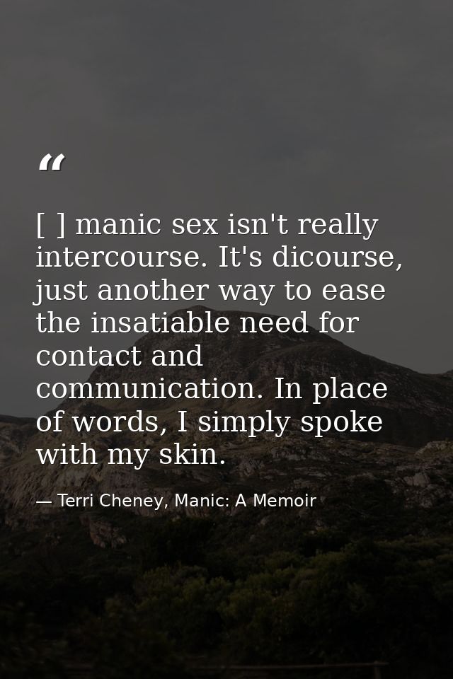 [ ] manic sex isn't really intercourse. It's dicourse, just another way to ease the insatiable need for contact and comm — Terri Cheney, Manic: A Memoir