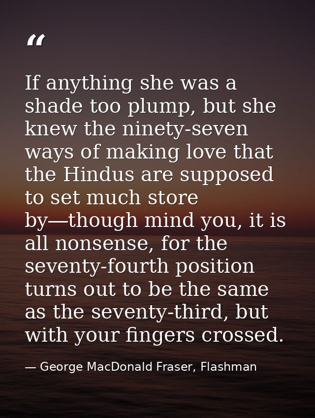 If anything she was a shade too plump, but she knew the ninety-seven ways of making love that the Hindus are supposed to — George MacDonald Fraser, Flashman