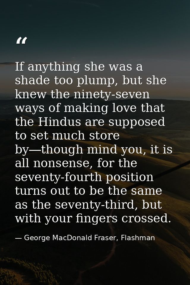 If anything she was a shade too plump, but she knew the ninety-seven ways of making love that the Hindus are supposed to — George MacDonald Fraser, Flashman