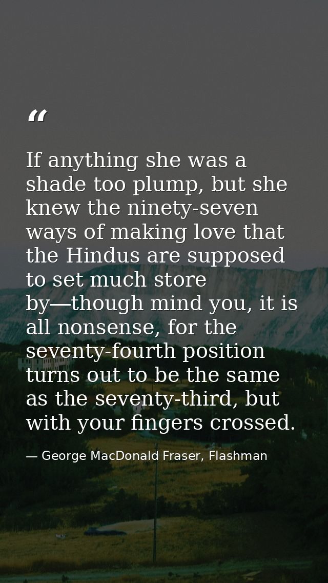 If anything she was a shade too plump, but she knew the ninety-seven ways of making love that the Hindus are supposed to — George MacDonald Fraser, Flashman