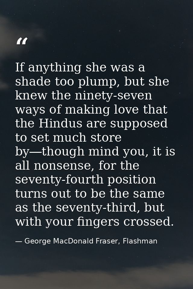 If anything she was a shade too plump, but she knew the ninety-seven ways of making love that the Hindus are supposed to — George MacDonald Fraser, Flashman