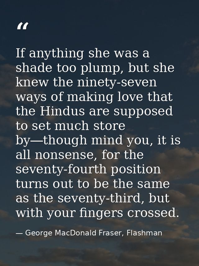 If anything she was a shade too plump, but she knew the ninety-seven ways of making love that the Hindus are supposed to — George MacDonald Fraser, Flashman