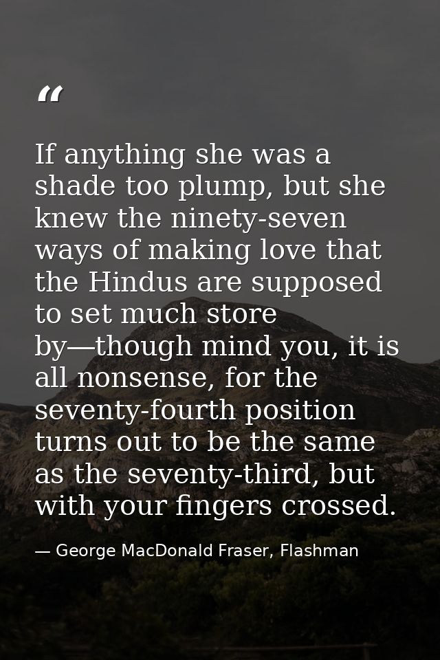 If anything she was a shade too plump, but she knew the ninety-seven ways of making love that the Hindus are supposed to — George MacDonald Fraser, Flashman