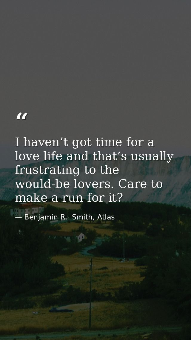I haven’t got time for a love life and that’s usually frustrating to the would-be lovers. Care to make a run for it? — Benjamin R.  Smith, Atlas
