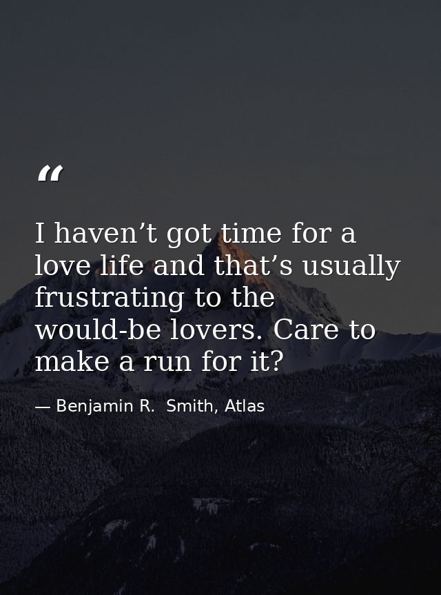 I haven’t got time for a love life and that’s usually frustrating to the would-be lovers. Care to make a run for it? — Benjamin R.  Smith, Atlas