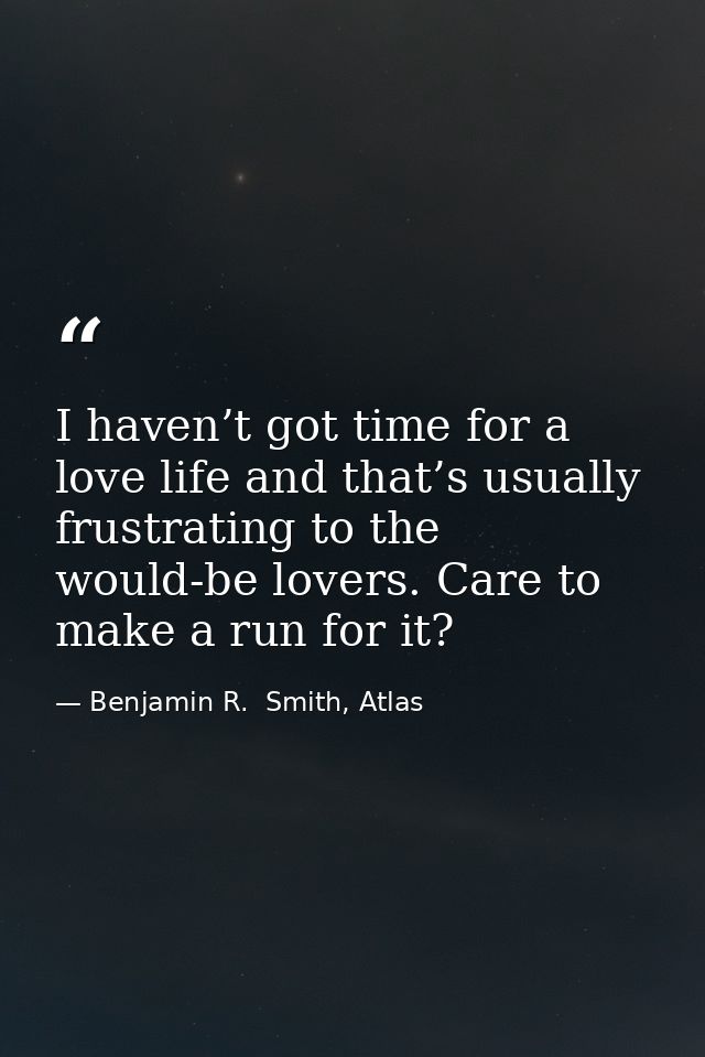I haven’t got time for a love life and that’s usually frustrating to the would-be lovers. Care to make a run for it? — Benjamin R.  Smith, Atlas
