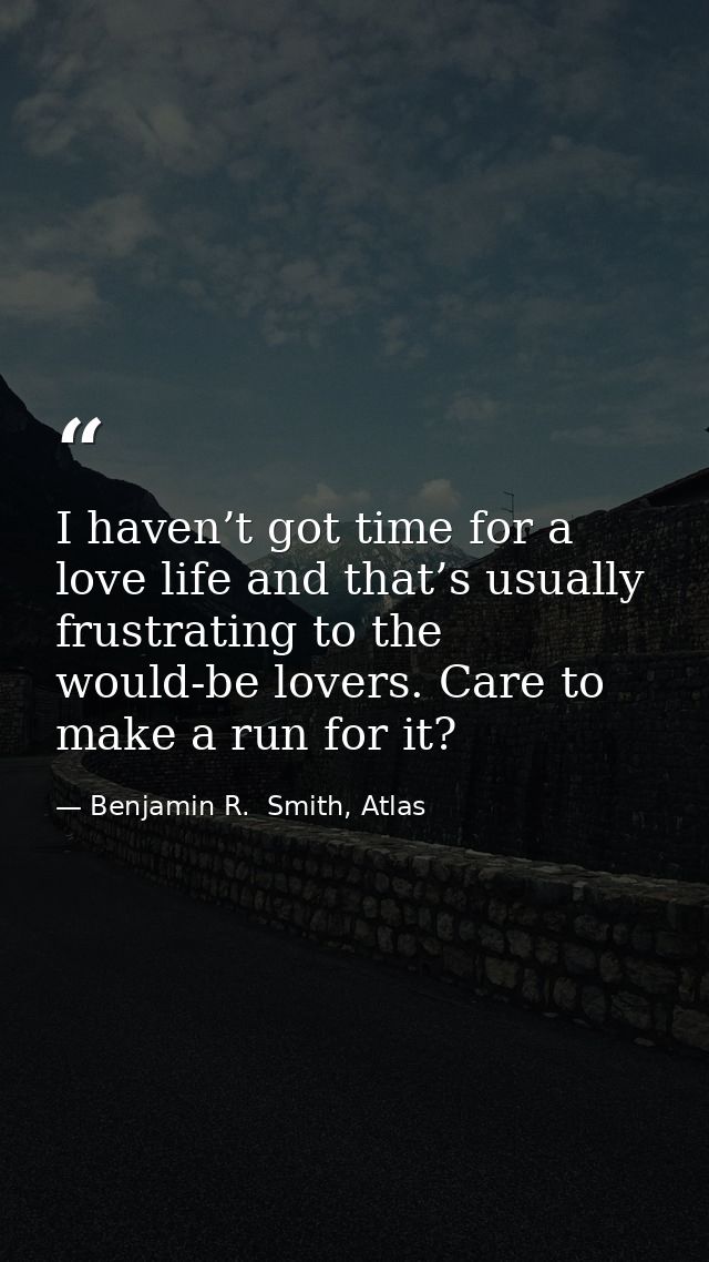 I haven’t got time for a love life and that’s usually frustrating to the would-be lovers. Care to make a run for it? — Benjamin R.  Smith, Atlas
