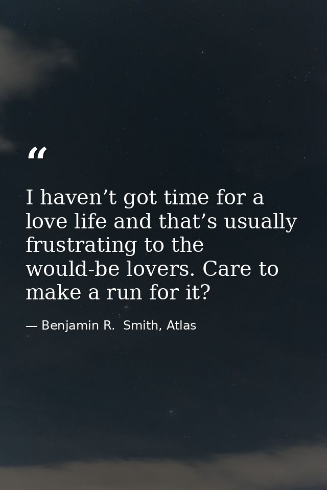 I haven’t got time for a love life and that’s usually frustrating to the would-be lovers. Care to make a run for it? — Benjamin R.  Smith, Atlas