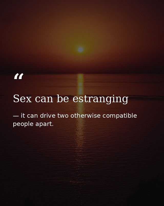 Sex can be estranging — it can drive two otherwise compatible people apart.