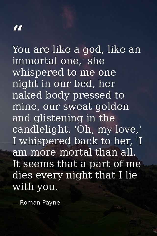 You are like a god, like an immortal one,' she whispered to me one night in our bed, her naked body pressed to mine, our — Roman Payne