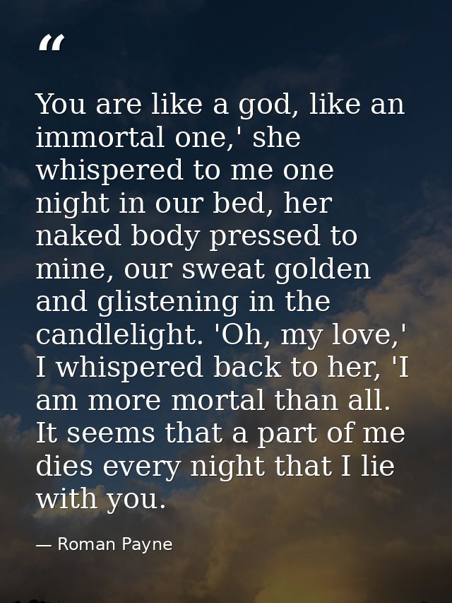 You are like a god, like an immortal one,' she whispered to me one night in our bed, her naked body pressed to mine, our — Roman Payne