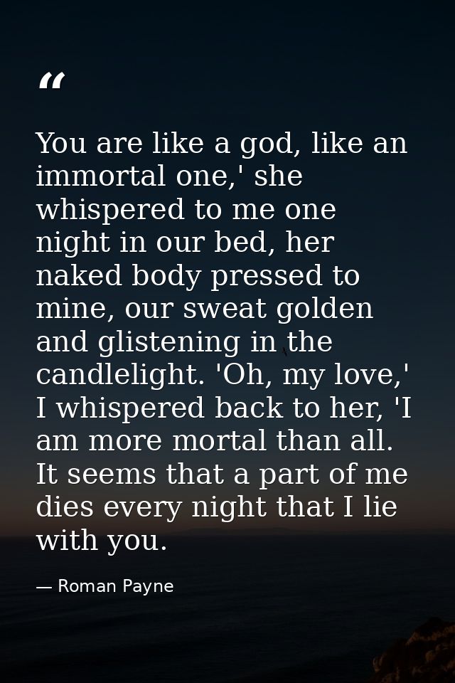 You are like a god, like an immortal one,' she whispered to me one night in our bed, her naked body pressed to mine, our — Roman Payne