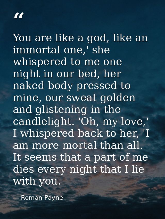 You are like a god, like an immortal one,' she whispered to me one night in our bed, her naked body pressed to mine, our — Roman Payne