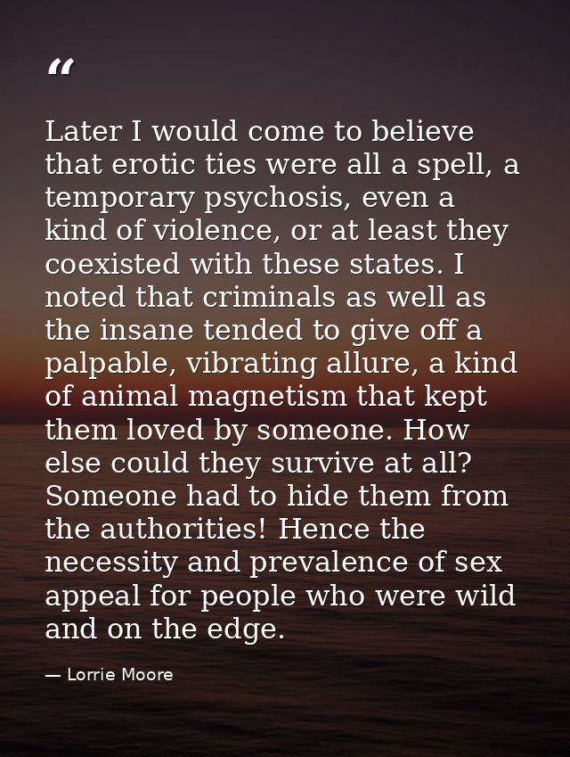 Later I would come to believe that erotic ties were all a spell, a temporary psychosis, even a kind of violence, or at l — Lorrie Moore