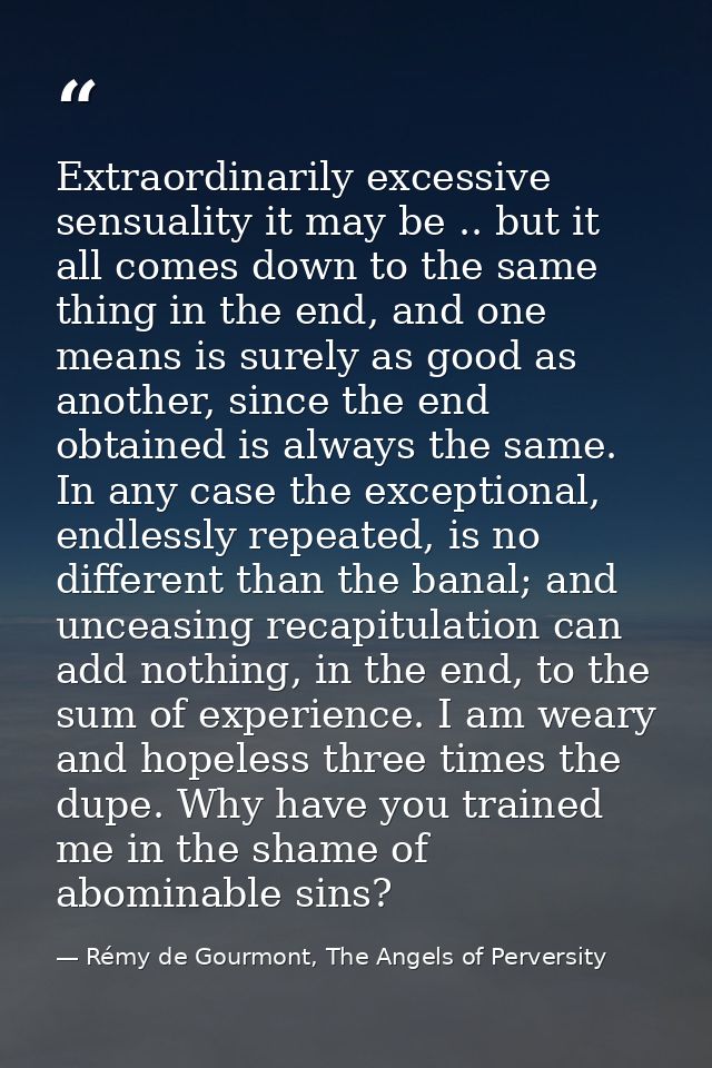 Extraordinarily excessive sensuality it may be .. but it all comes down to the same thing in the end, and one means is s — Rémy de Gourmont, The Angels of Perversity