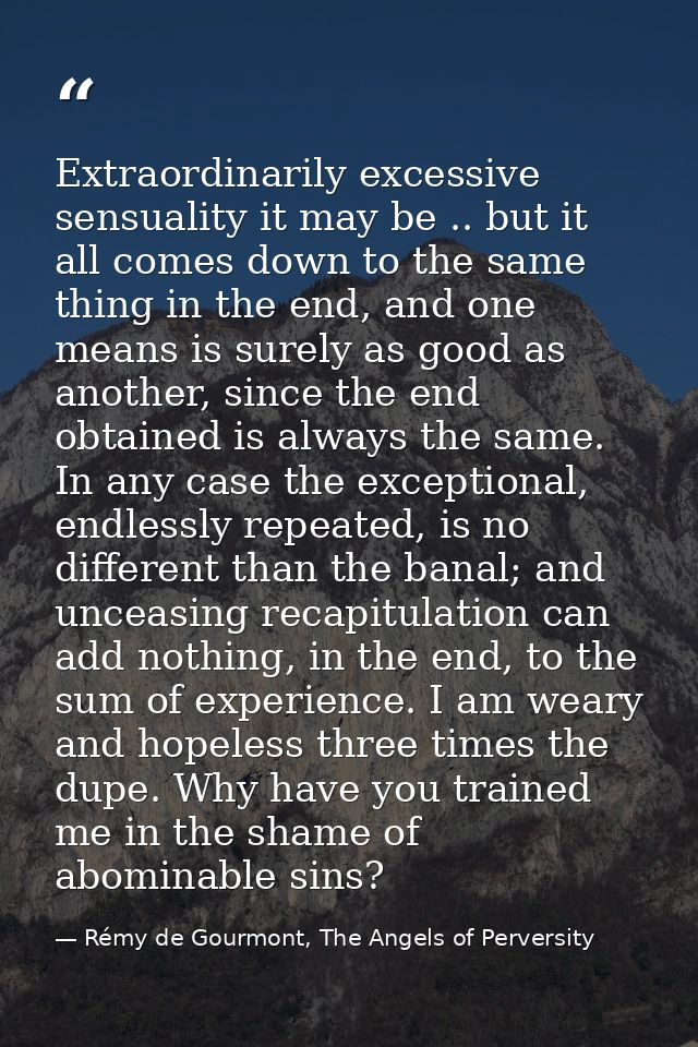 Extraordinarily excessive sensuality it may be .. but it all comes down to the same thing in the end, and one means is s — Rémy de Gourmont, The Angels of Perversity