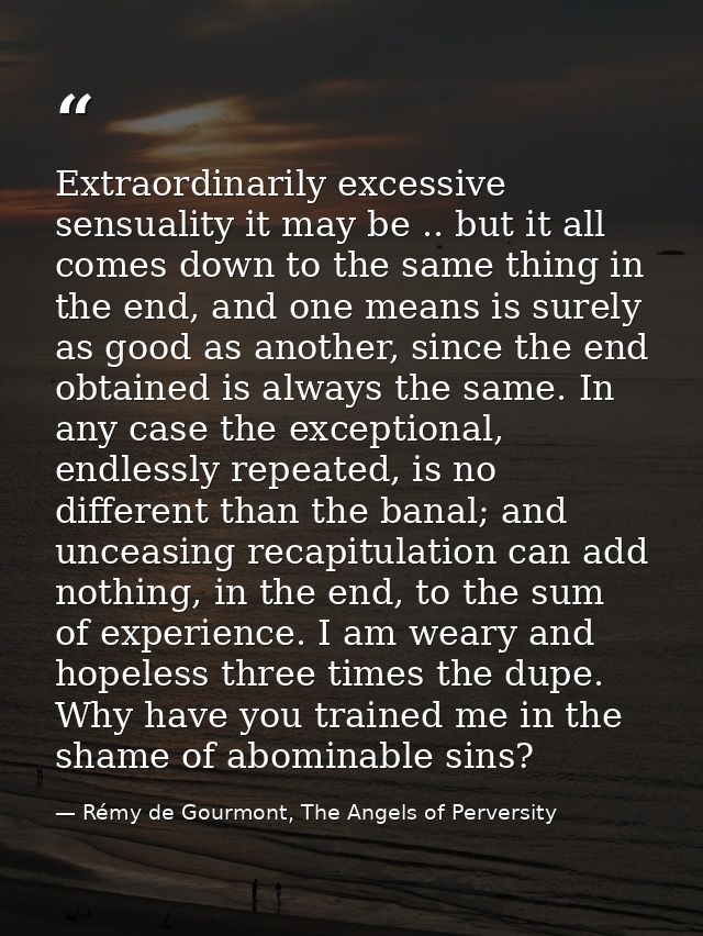 Extraordinarily excessive sensuality it may be .. but it all comes down to the same thing in the end, and one means is s — Rémy de Gourmont, The Angels of Perversity