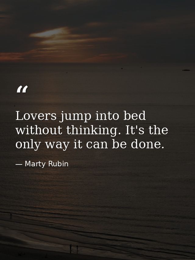 Lovers jump into bed without thinking. It's the only way it can be done. — Marty Rubin