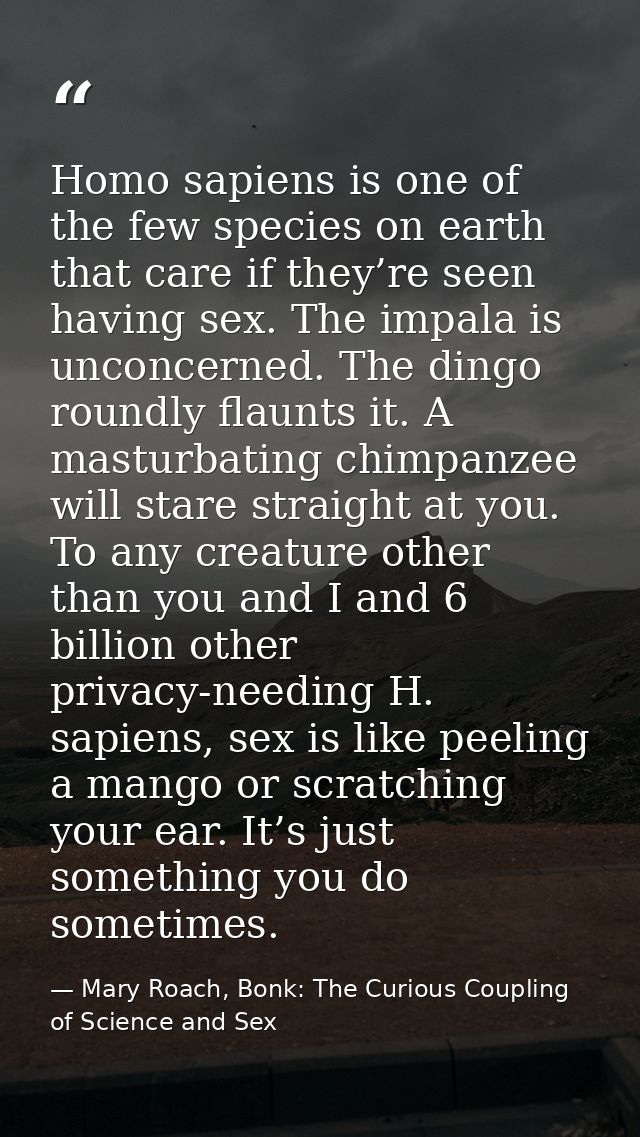 Homo sapiens is one of the few species on earth that care if they’re seen having sex. The impala is unconcerned. The din — Mary Roach, Bonk: The Curious Coupling of Science and Sex