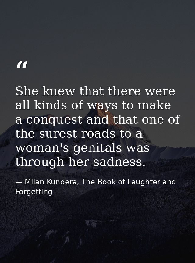 She knew that there were all kinds of ways to make a conquest and that one of the surest roads to a woman's genitals was — Milan Kundera, The Book of Laughter and Forgetting