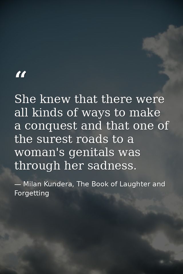 She knew that there were all kinds of ways to make a conquest and that one of the surest roads to a woman's genitals was — Milan Kundera, The Book of Laughter and Forgetting