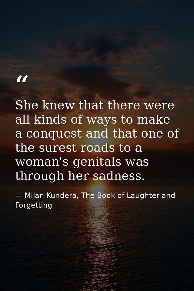 She knew that there were all kinds of ways to make a conquest and that one of the surest roads to a woman's genitals was — Milan Kundera, The Book of Laughter and Forgetting