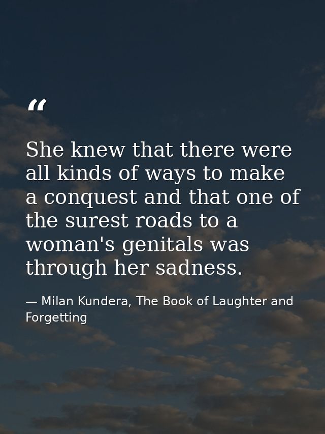 She knew that there were all kinds of ways to make a conquest and that one of the surest roads to a woman's genitals was — Milan Kundera, The Book of Laughter and Forgetting