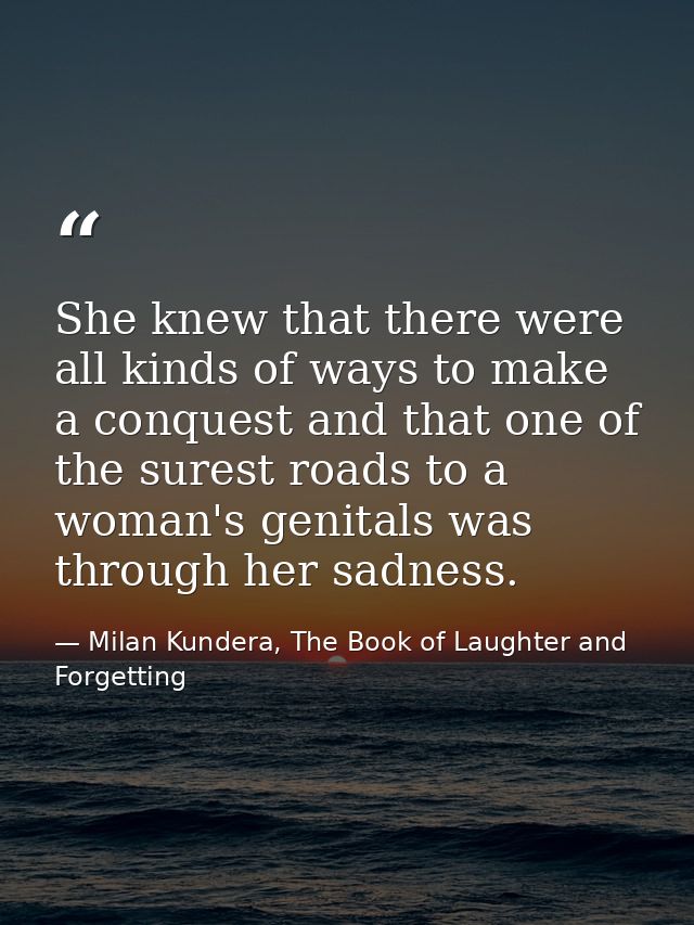 She knew that there were all kinds of ways to make a conquest and that one of the surest roads to a woman's genitals was — Milan Kundera, The Book of Laughter and Forgetting