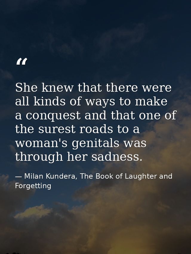 She knew that there were all kinds of ways to make a conquest and that one of the surest roads to a woman's genitals was — Milan Kundera, The Book of Laughter and Forgetting
