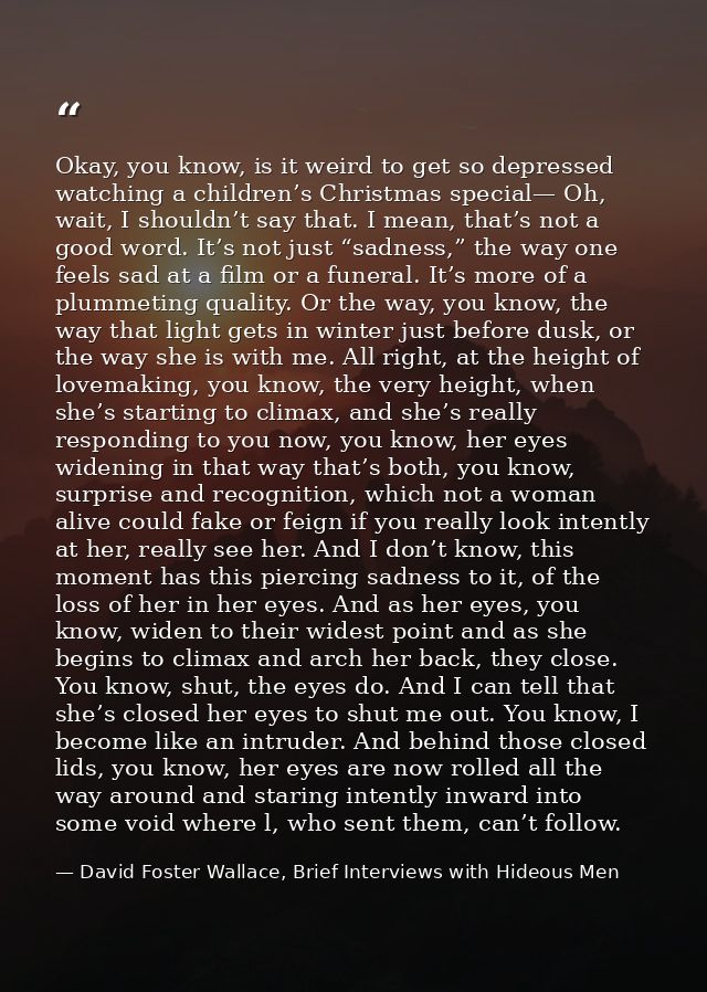 Okay, you know, is it weird to get so depressed watching a children’s Christmas special— Oh, wait, I shouldn’t say that. — David Foster Wallace, Brief Interviews with Hideous Men