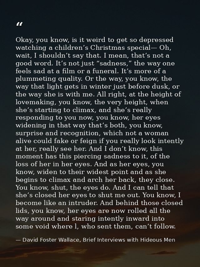 Okay, you know, is it weird to get so depressed watching a children’s Christmas special— Oh, wait, I shouldn’t say that. — David Foster Wallace, Brief Interviews with Hideous Men