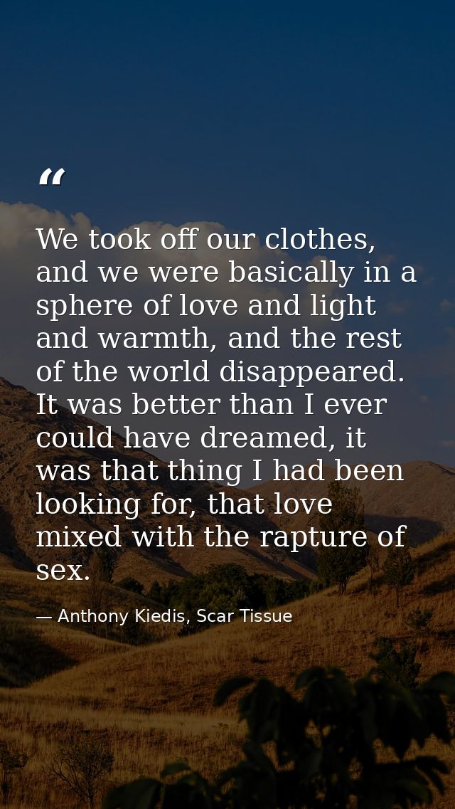 We took off our clothes, and we were basically in a sphere of love and light and warmth, and the rest of the world disap — Anthony Kiedis, Scar Tissue