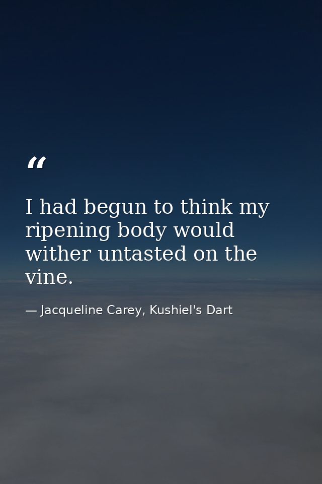 I had begun to think my ripening body would wither untasted on the vine. — Jacqueline Carey, Kushiel's Dart
