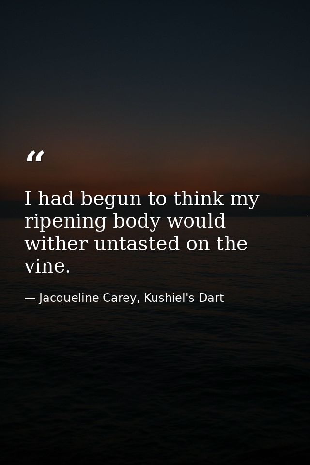 I had begun to think my ripening body would wither untasted on the vine. — Jacqueline Carey, Kushiel's Dart