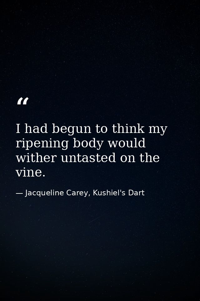 I had begun to think my ripening body would wither untasted on the vine. — Jacqueline Carey, Kushiel's Dart