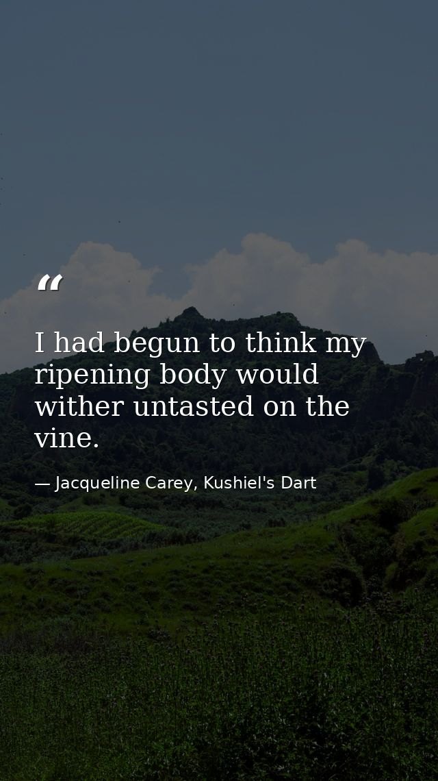 I had begun to think my ripening body would wither untasted on the vine. — Jacqueline Carey, Kushiel's Dart