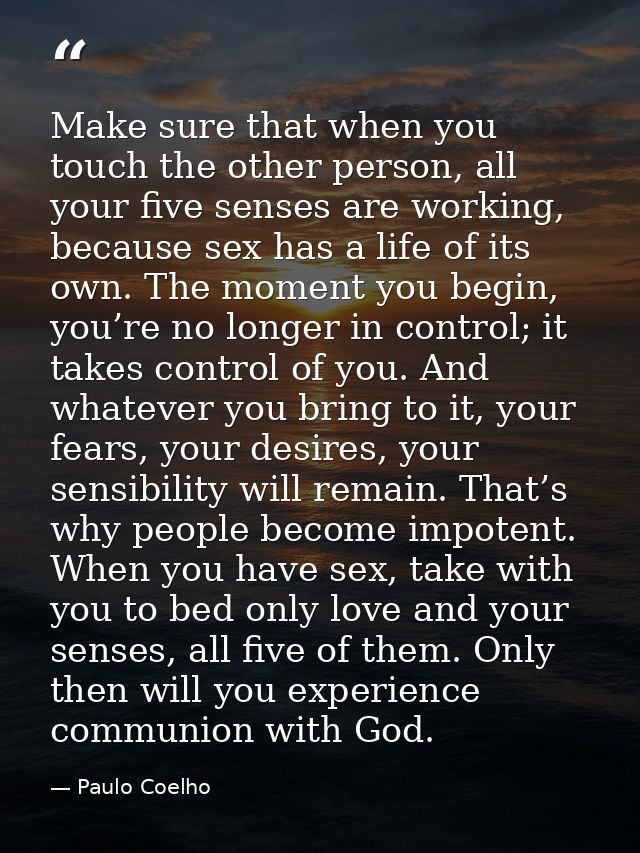 Make sure that when you touch the other person, all your five senses are working, because sex has a life of its own. The — Paulo Coelho